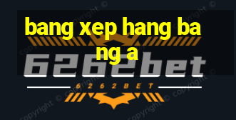 bang xep hang bang a