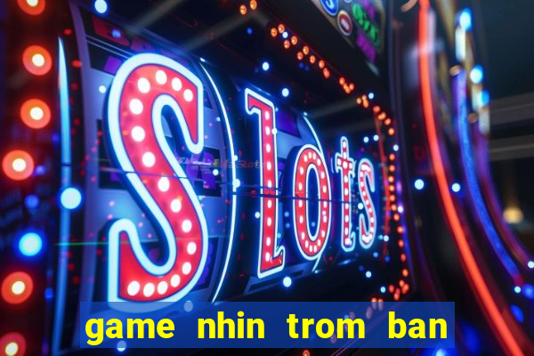 game nhin trom ban gai tam