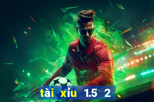 tài xỉu 1.5 2 là sao