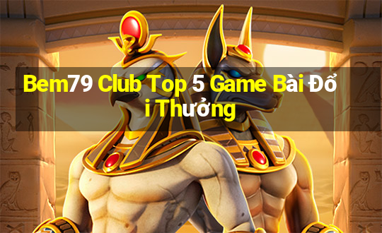 Bem79 Club Top 5 Game Bài Đổi Thưởng