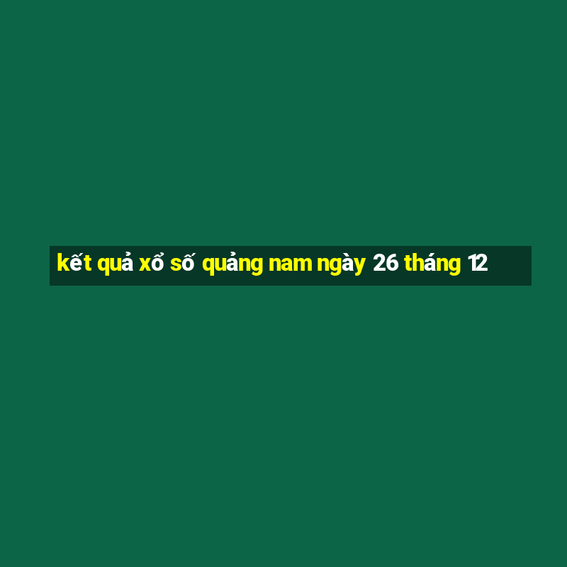 kết quả xổ số quảng nam ngày 26 tháng 12