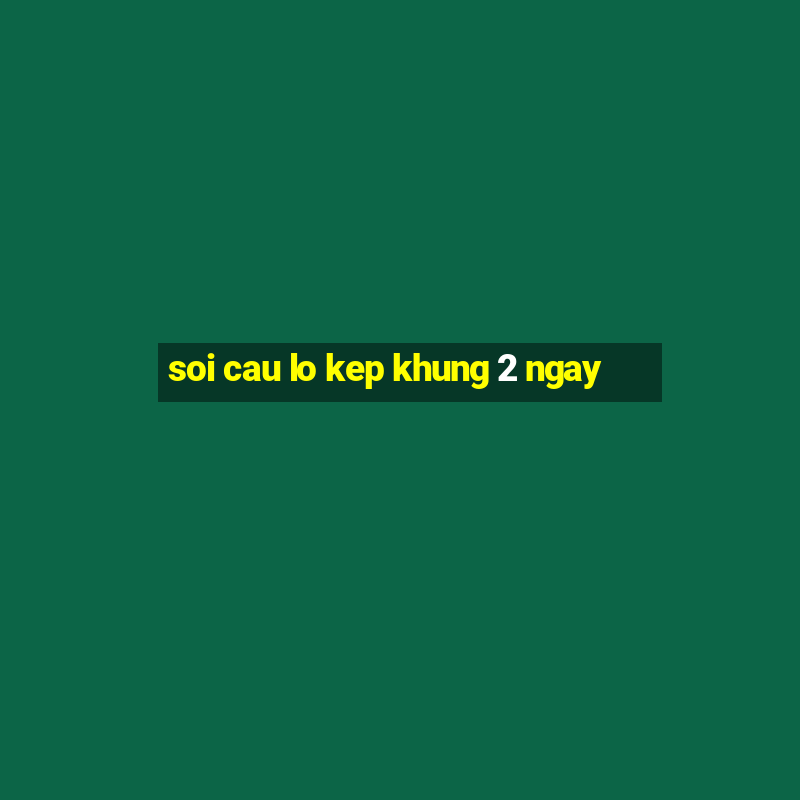 soi cau lo kep khung 2 ngay