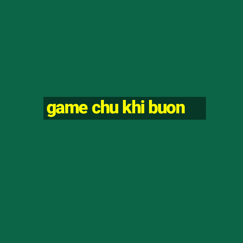 game chu khi buon