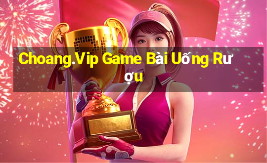 Choang.Vip Game Bài Uống Rượu