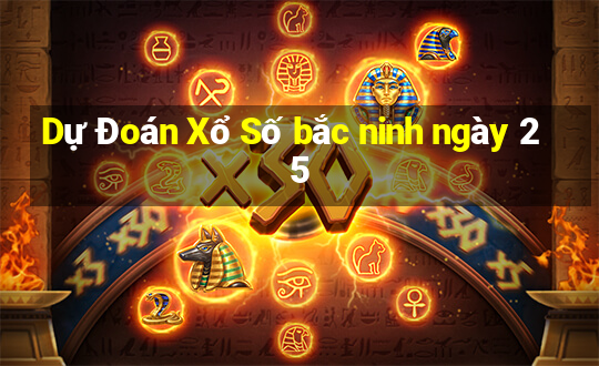 Dự Đoán Xổ Số bắc ninh ngày 25