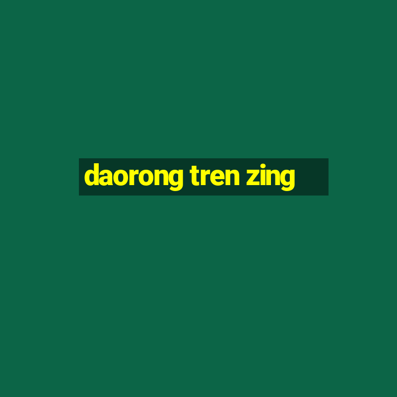 daorong tren zing