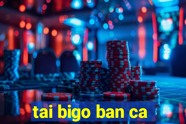 tai bigo ban ca