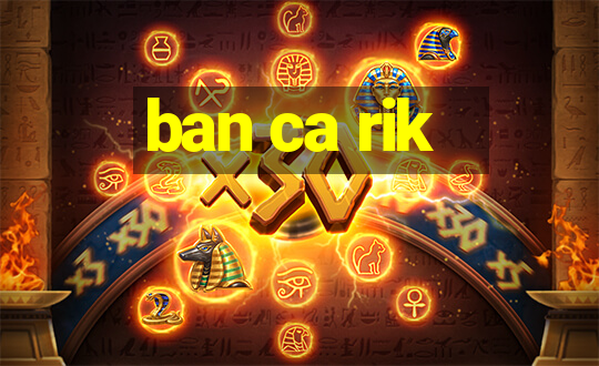 ban ca rik