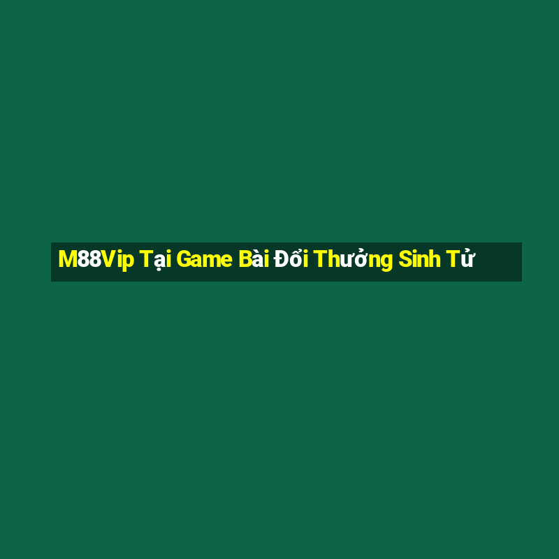 M88Vip Tại Game Bài Đổi Thưởng Sinh Tử