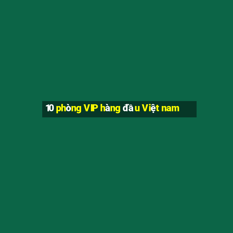 10 phòng VIP hàng đầu Việt nam