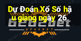 Dự Đoán Xổ Số hậu giang ngày 26