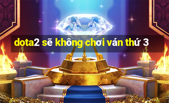 dota2 sẽ không chơi ván thứ 3