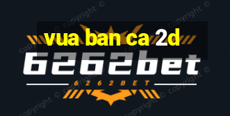 vua ban ca 2d