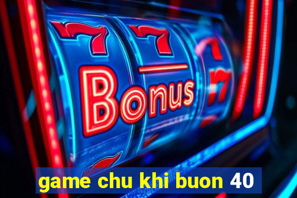 game chu khi buon 40