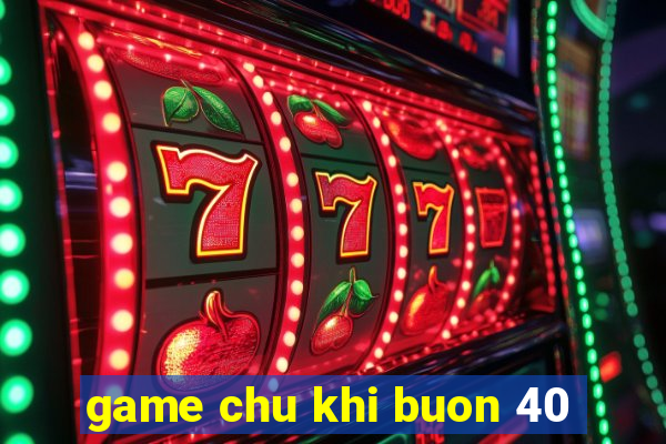 game chu khi buon 40