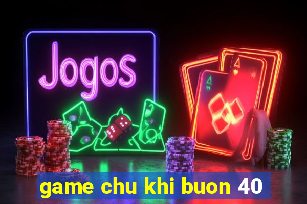 game chu khi buon 40