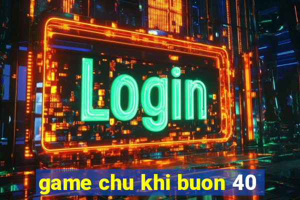 game chu khi buon 40