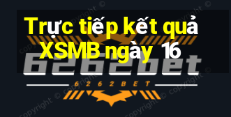 Trực tiếp kết quả XSMB ngày 16