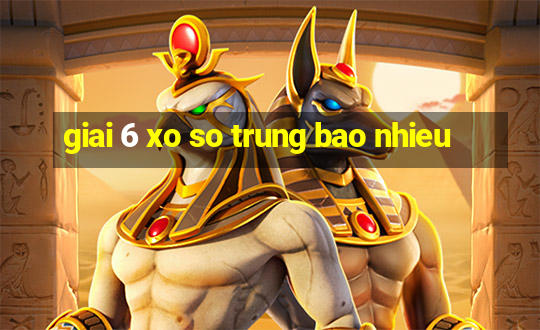 giai 6 xo so trung bao nhieu