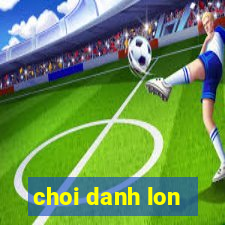 choi danh lon