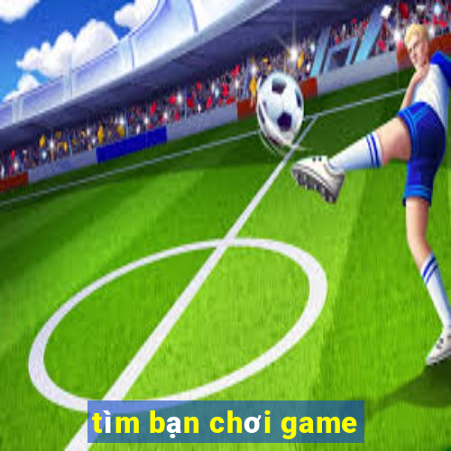 tim ban choi game