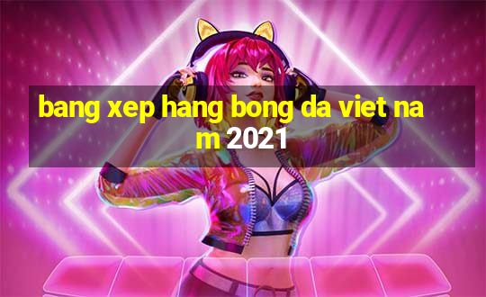 bang xep hang bong da viet nam 2021