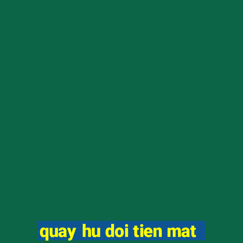 quay hu doi tien mat