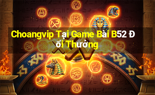 Choangvip Tại Game Bài B52 Đổi Thưởng