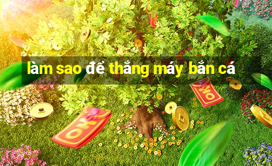 làm sao để thắng máy bắn cá