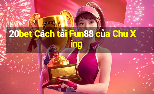 20bet Cách tải Fun88 của Chu Xing