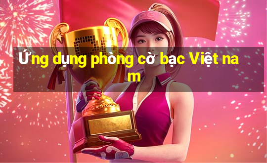 Ứng dụng phòng cờ bạc Việt nam