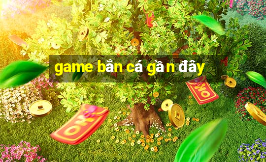 game bắn cá gần đây