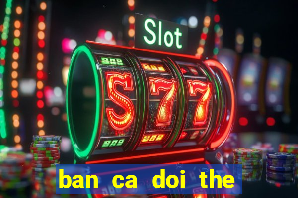 ban ca doi the cao 2019 bctc