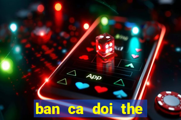 ban ca doi the cao 2019 bctc