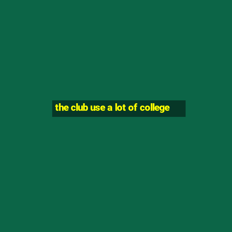 the club use a lot of college