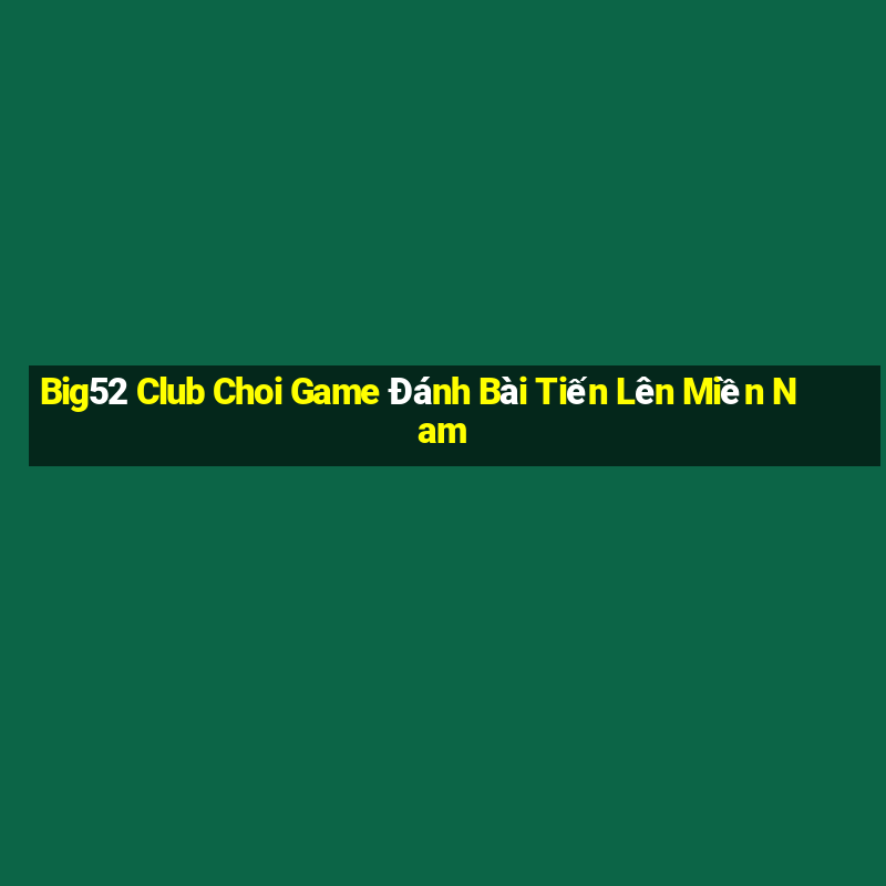 Big52 Club Choi Game Đánh Bài Tiến Lên Miền Nam