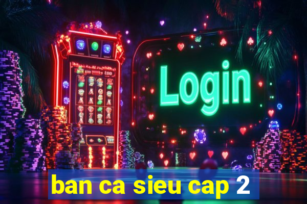 ban ca sieu cap 2