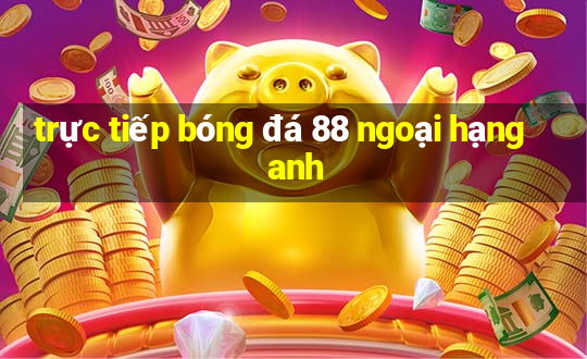 trực tiếp bóng đá 88 ngoại hạng anh