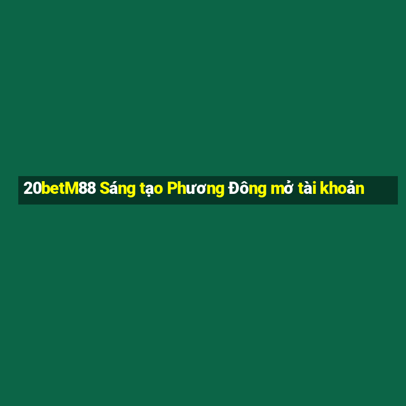 20betM88 Sáng tạo Phương Đông mở tài khoản