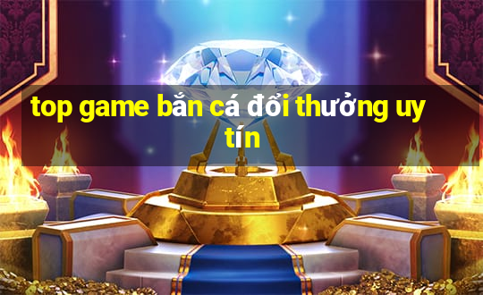 top game bắn cá đổi thưởng uy tín