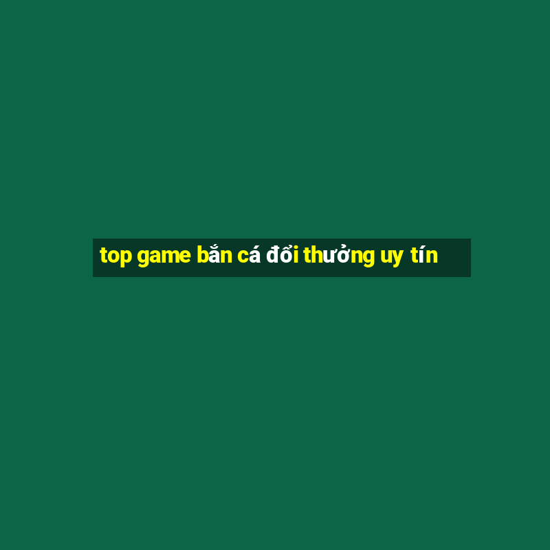 top game bắn cá đổi thưởng uy tín