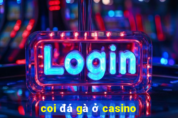 coi đá gà ở casino