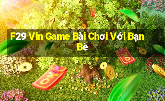 F29 Vin Game Bài Chơi Với Bạn Bè