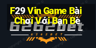 F29 Vin Game Bài Chơi Với Bạn Bè