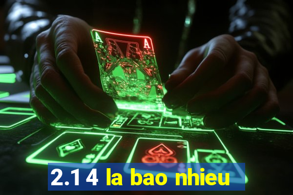 2.1 4 la bao nhieu