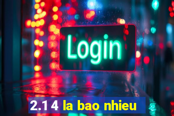 2.1 4 la bao nhieu