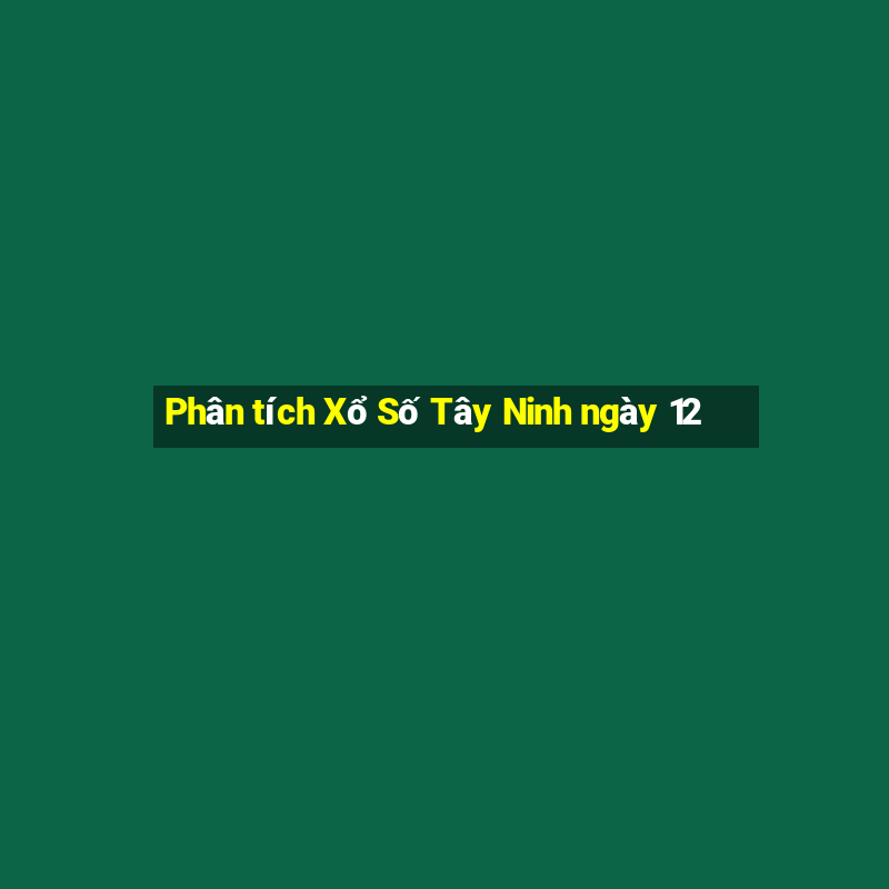 Phân tích Xổ Số Tây Ninh ngày 12