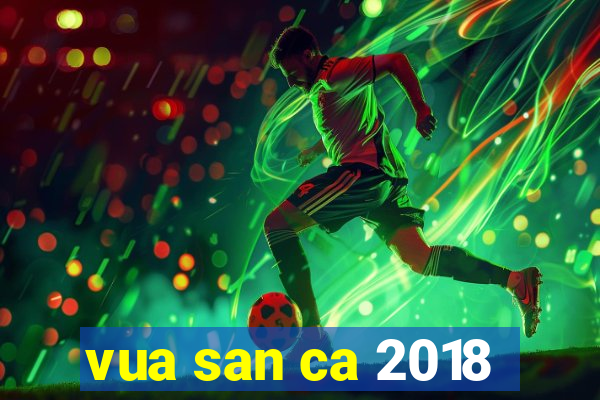 vua san ca 2018