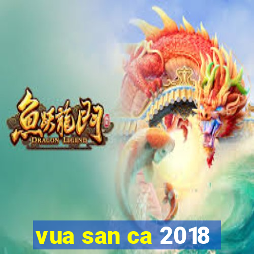 vua san ca 2018