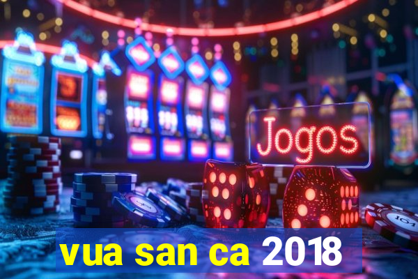 vua san ca 2018